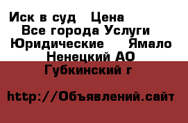 Иск в суд › Цена ­ 1 500 - Все города Услуги » Юридические   . Ямало-Ненецкий АО,Губкинский г.